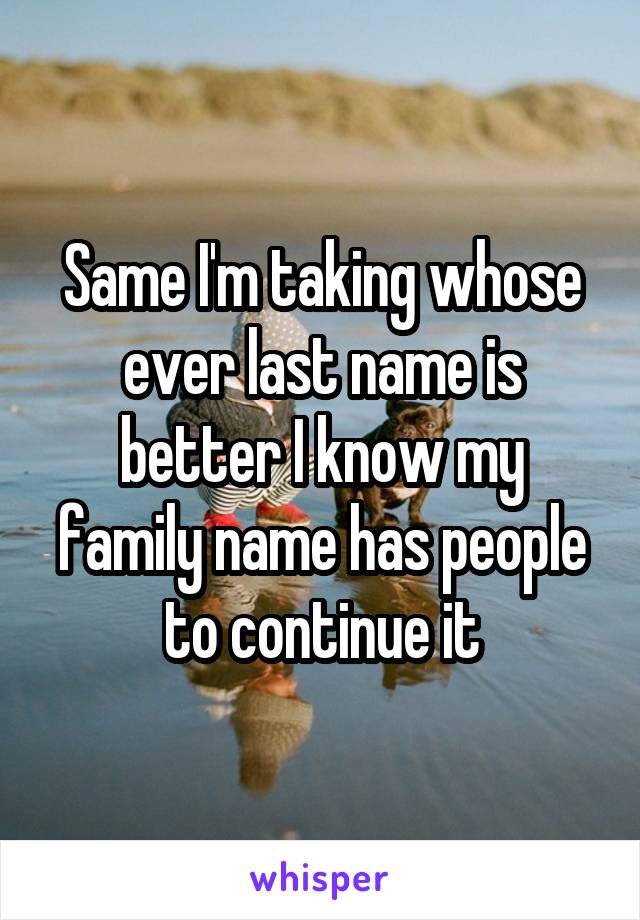 Same I'm taking whose ever last name is better I know my family name has people to continue it
