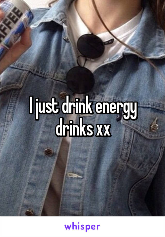 I just drink energy drinks xx