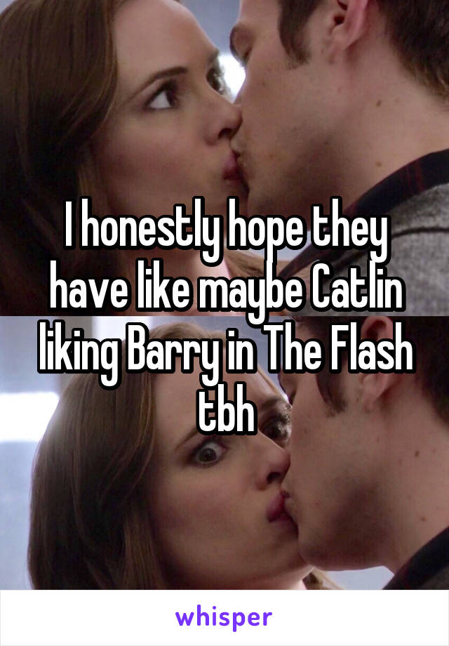 I honestly hope they have like maybe Catlin liking Barry in The Flash tbh