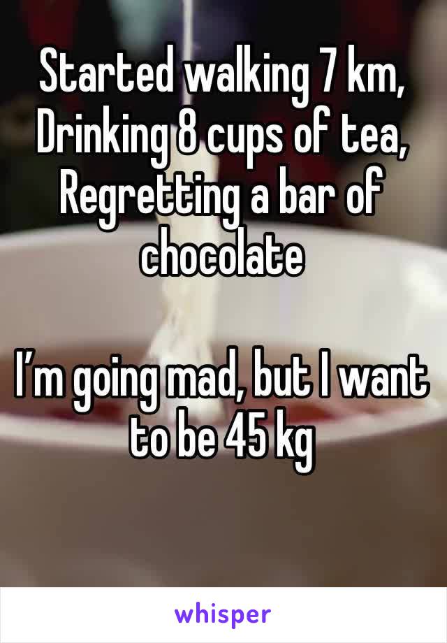 Started walking 7 km, 
Drinking 8 cups of tea, Regretting a bar of chocolate 

I’m going mad, but I want to be 45 kg 

