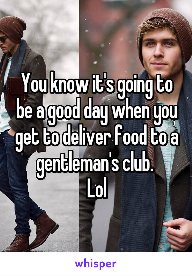 You know it's going to be a good day when you get to deliver food to a gentleman's club. 
Lol