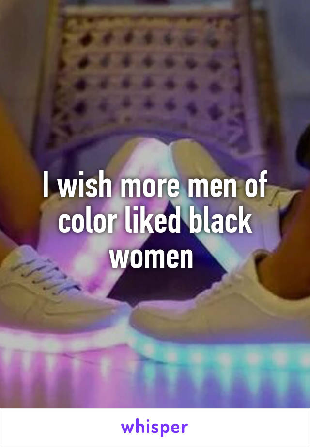 I wish more men of color liked black women 