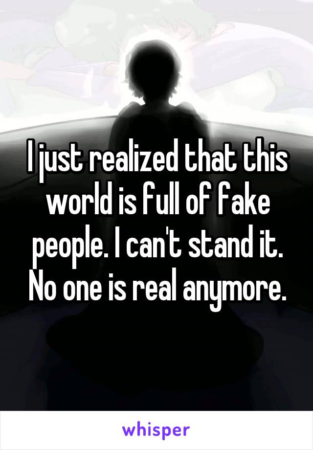 I just realized that this world is full of fake people. I can't stand it. No one is real anymore.