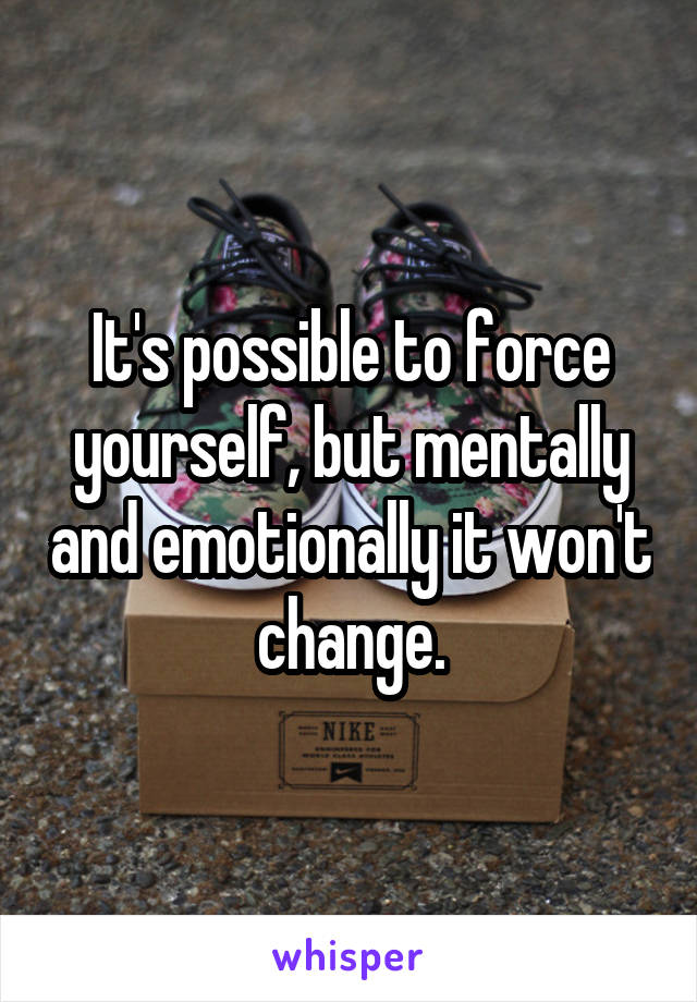 It's possible to force yourself, but mentally and emotionally it won't change.