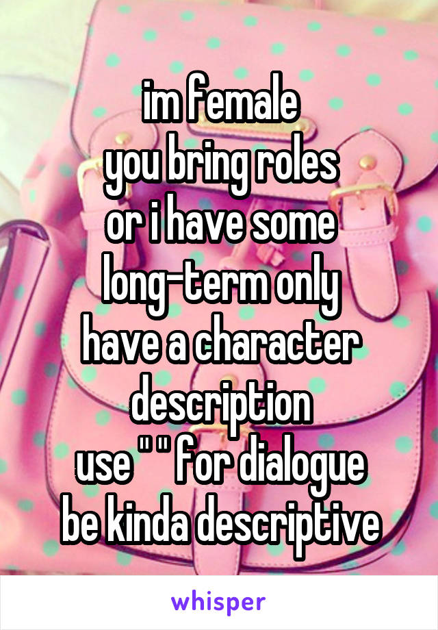 im female
you bring roles
or i have some
long-term only
have a character description
use " " for dialogue
be kinda descriptive