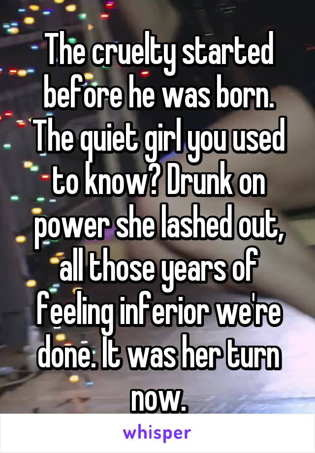 The cruelty started before he was born. The quiet girl you used to know? Drunk on power she lashed out, all those years of feeling inferior we're done. It was her turn now.