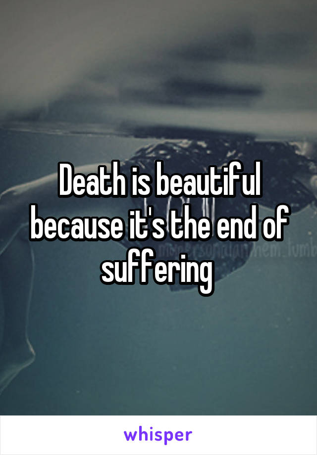 Death is beautiful because it's the end of suffering 