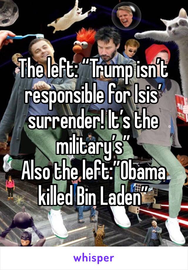 The left: “Trump isn’t responsible for Isis’ surrender! It’s the military’s”
Also the left:”Obama killed Bin Laden”