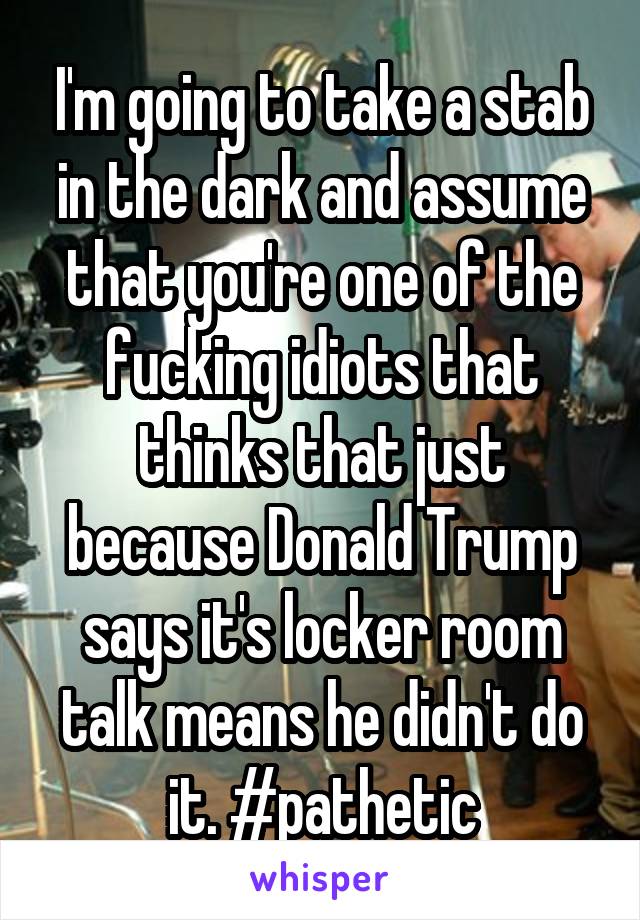 I'm going to take a stab in the dark and assume that you're one of the fucking idiots that thinks that just because Donald Trump says it's locker room talk means he didn't do it. #pathetic
