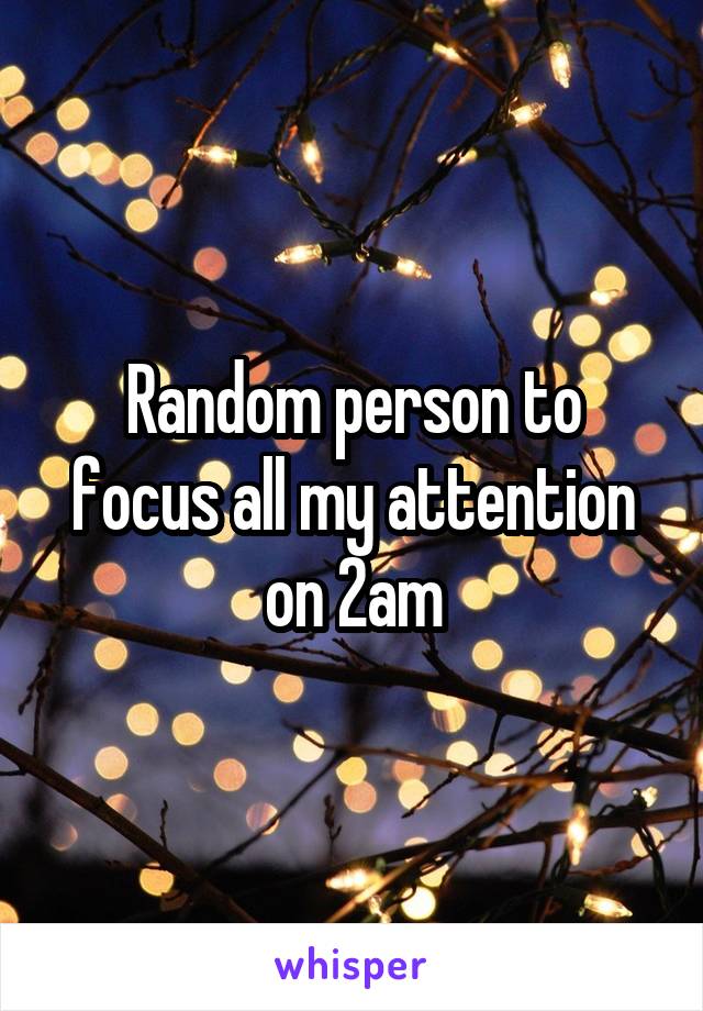 Random person to focus all my attention on 2am