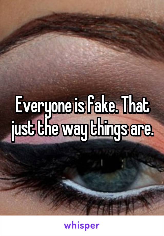 Everyone is fake. That just the way things are.