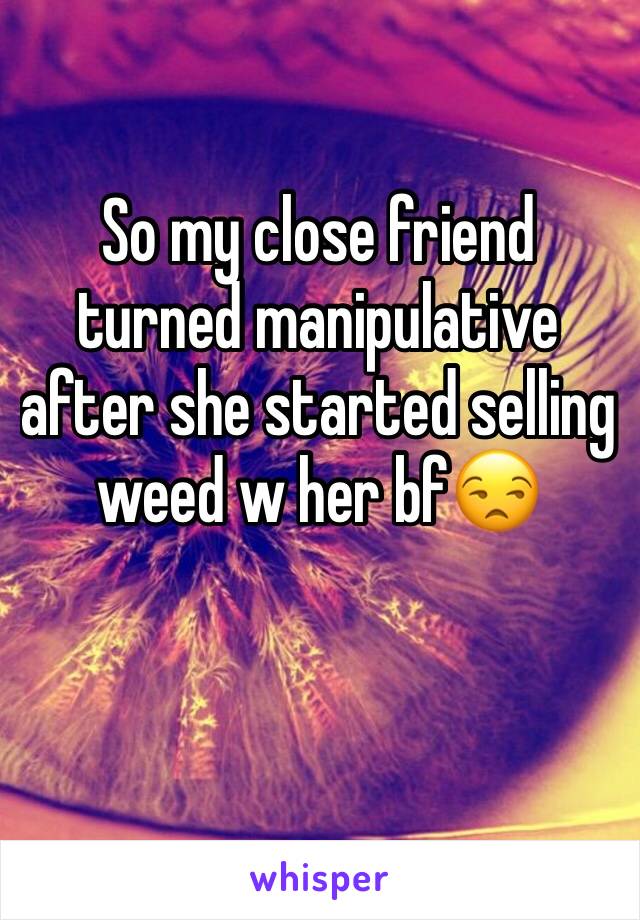 So my close friend turned manipulative after she started selling weed w her bf😒