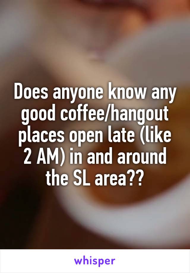 Does anyone know any good coffee/hangout places open late (like 2 AM) in and around the SL area??