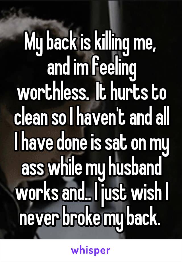 My back is killing me,  and im feeling worthless.  It hurts to clean so I haven't and all I have done is sat on my ass while my husband works and.. I just wish I never broke my back. 