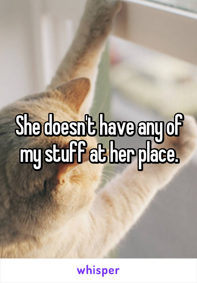 She doesn't have any of my stuff at her place.
