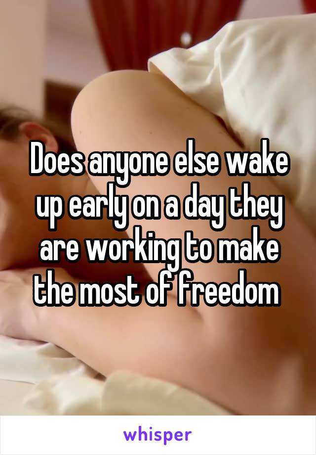 Does anyone else wake up early on a day they are working to make the most of freedom 