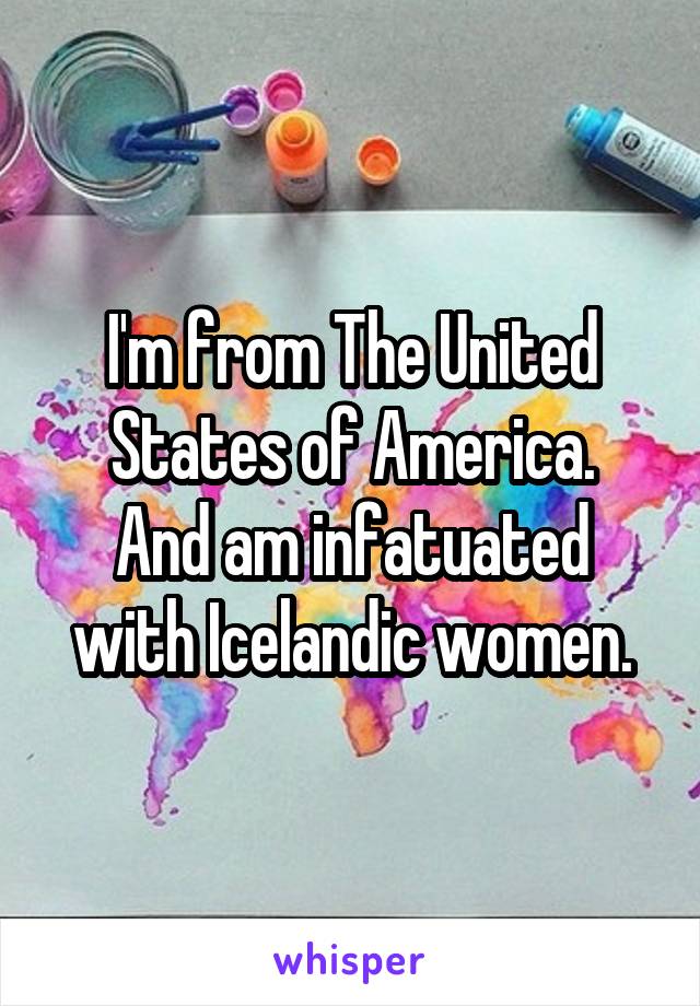 I'm from The United States of America.
And am infatuated with Icelandic women.