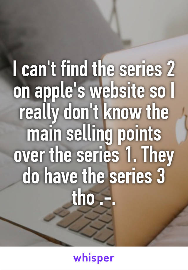 I can't find the series 2 on apple's website so I really don't know the main selling points over the series 1. They do have the series 3 tho .-.
