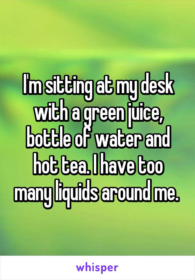 I'm sitting at my desk with a green juice, bottle of water and hot tea. I have too many liquids around me. 