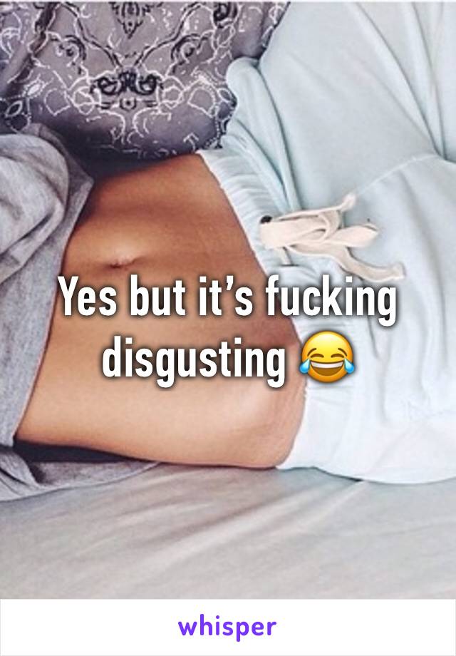 Yes but it’s fucking disgusting 😂