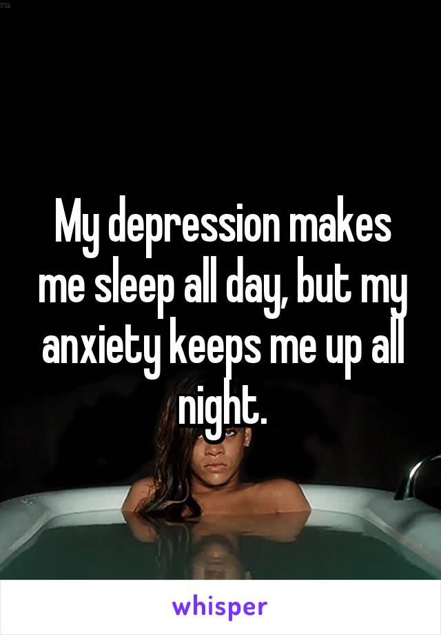 My depression makes me sleep all day, but my anxiety keeps me up all night.