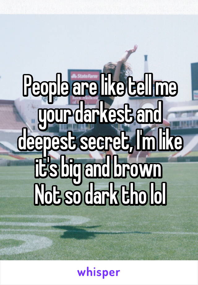 People are like tell me your darkest and deepest secret, I'm like it's big and brown 
Not so dark tho lol
