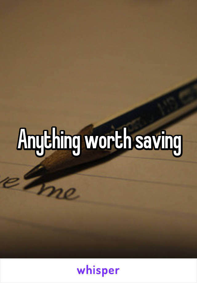 Anything worth saving