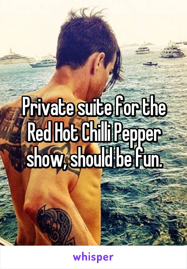 Private suite for the Red Hot Chilli Pepper show, should be fun.