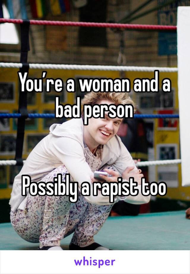 You’re a woman and a bad person


Possibly a rapist too