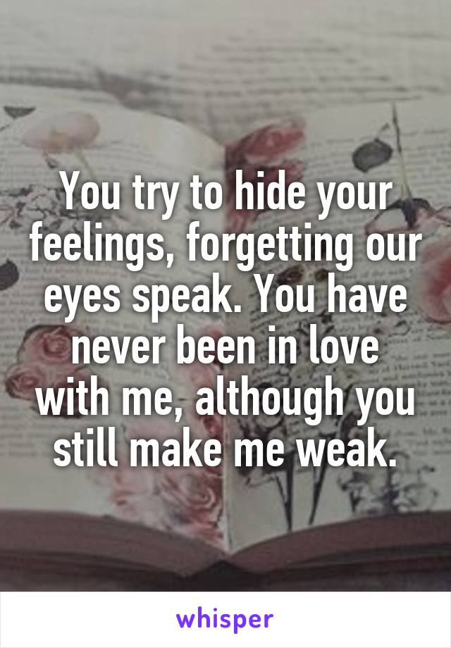You try to hide your feelings, forgetting our eyes speak. You have never been in love with me, although you still make me weak.