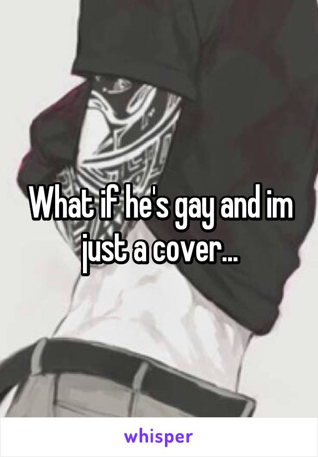 What if he's gay and im just a cover...