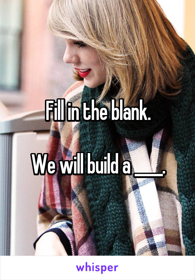 Fill in the blank.

We will build a ____.