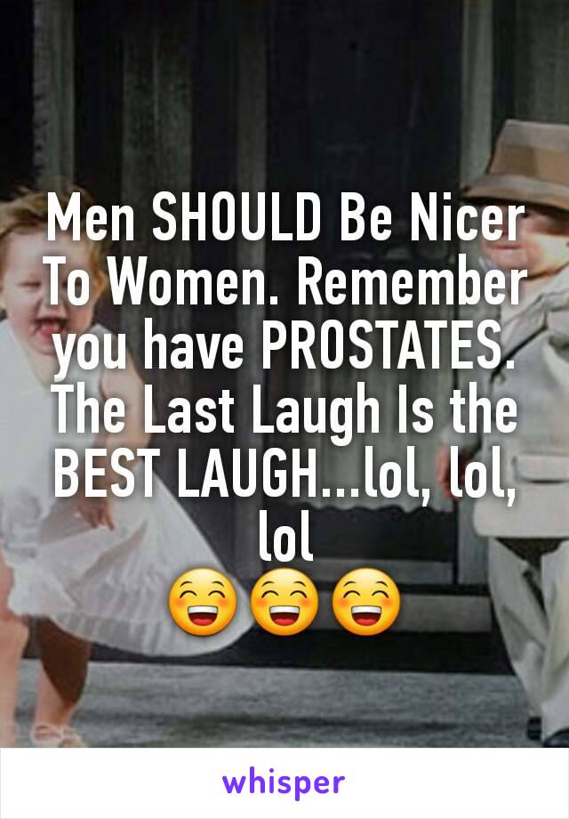 Men SHOULD Be Nicer To Women. Remember you have PROSTATES. The Last Laugh Is the BEST LAUGH...lol, lol, lol
😁😁😁