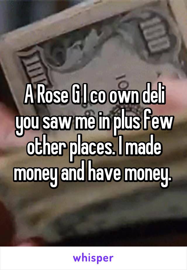 A Rose G I co own deli you saw me in plus few other places. I made money and have money. 