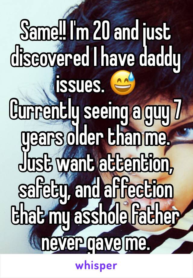 Same!! I'm 20 and just discovered I have daddy issues. 😅
Currently seeing a guy 7 years older than me. Just want attention, safety, and affection that my asshole father never gave me.
