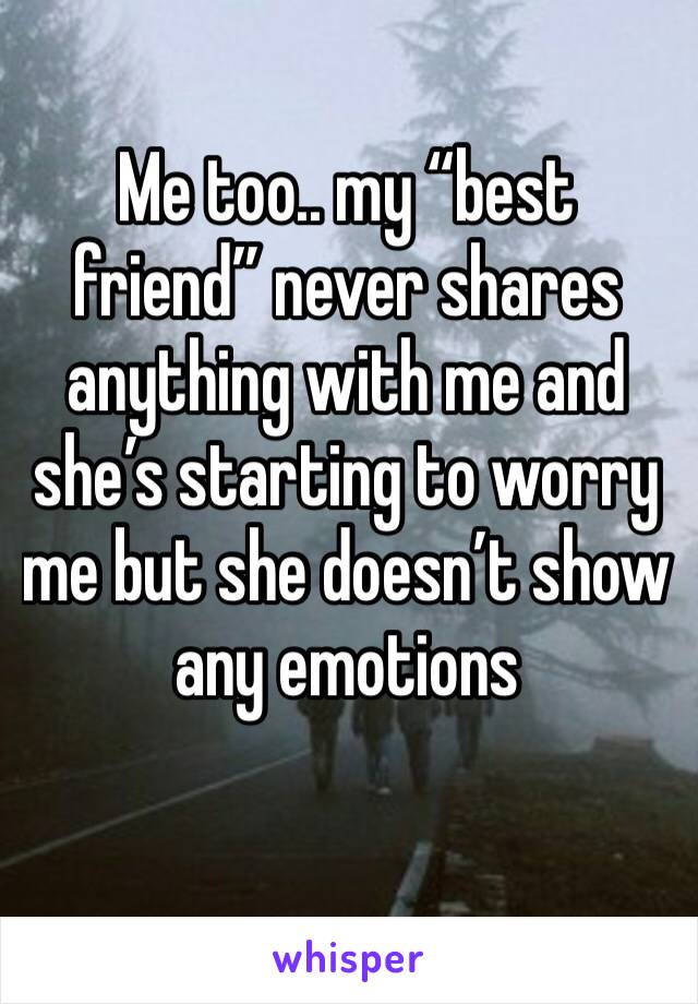 Me too.. my “best friend” never shares anything with me and she’s starting to worry me but she doesn’t show any emotions 
