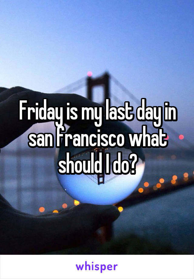 Friday is my last day in san francisco what should I do?