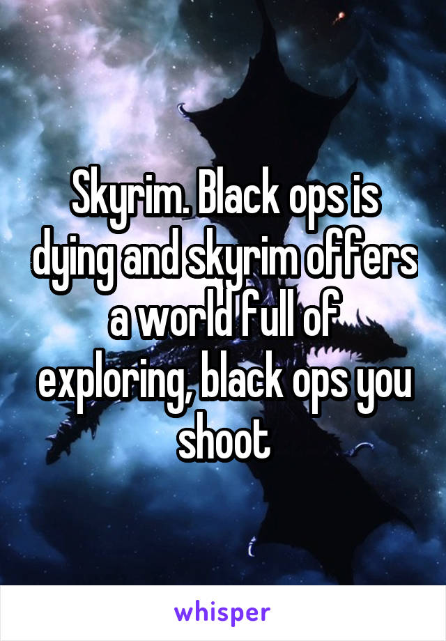 Skyrim. Black ops is dying and skyrim offers a world full of exploring, black ops you shoot