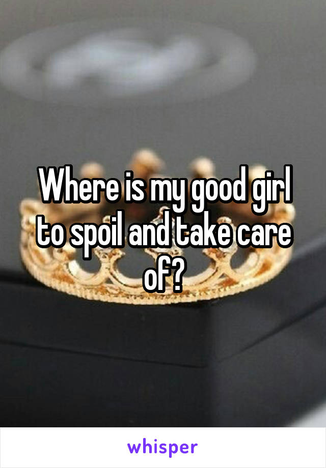 Where is my good girl to spoil and take care of?