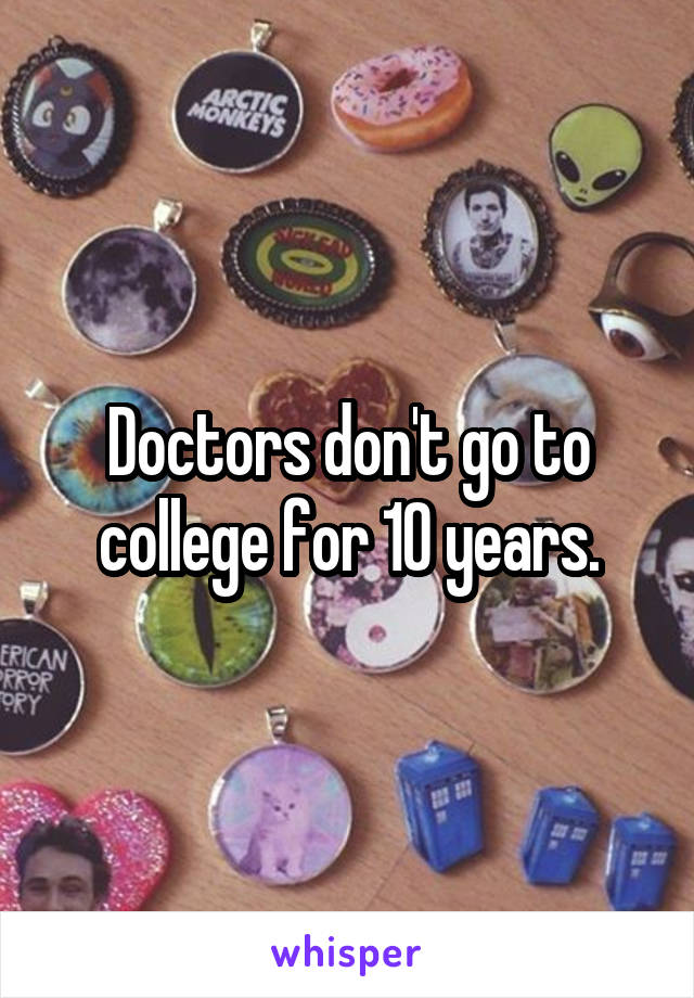 Doctors don't go to college for 10 years.
