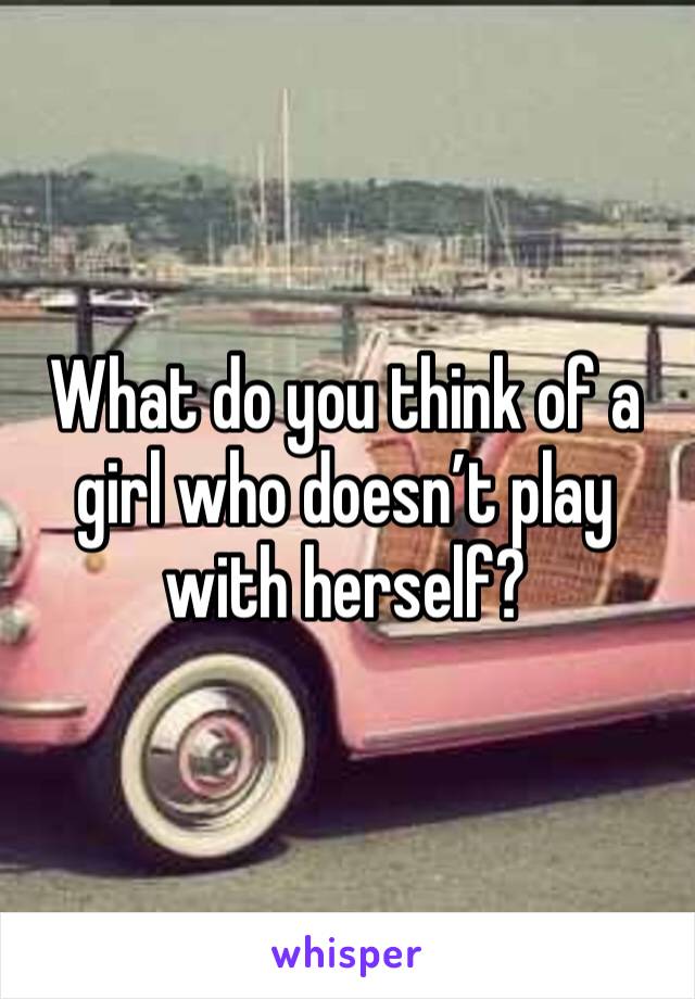 What do you think of a girl who doesn’t play with herself?