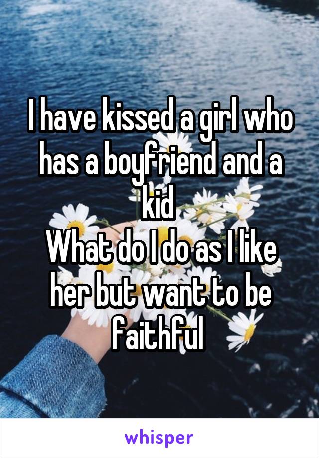 I have kissed a girl who has a boyfriend and a kid 
What do I do as I like her but want to be faithful 