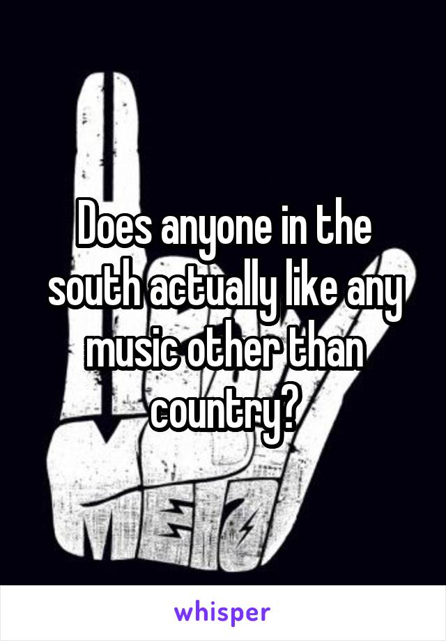 Does anyone in the south actually like any music other than country?