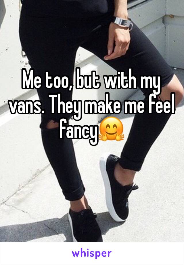 Me too, but with my vans. They make me feel fancy🤗