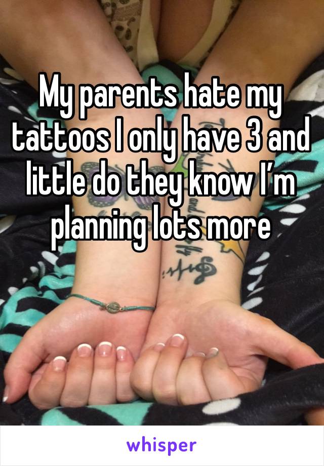 My parents hate my tattoos I only have 3 and  little do they know I’m planning lots more 