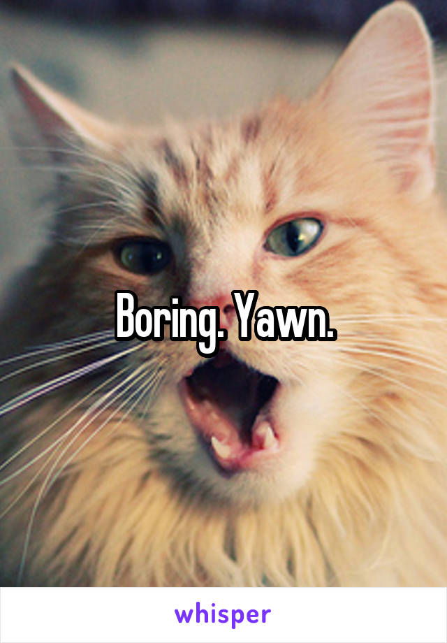 Boring. Yawn.