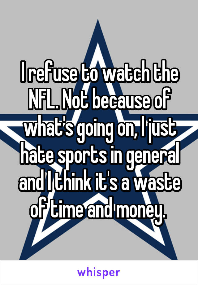 I refuse to watch the NFL. Not because of what's going on, I just hate sports in general and I think it's a waste of time and money. 