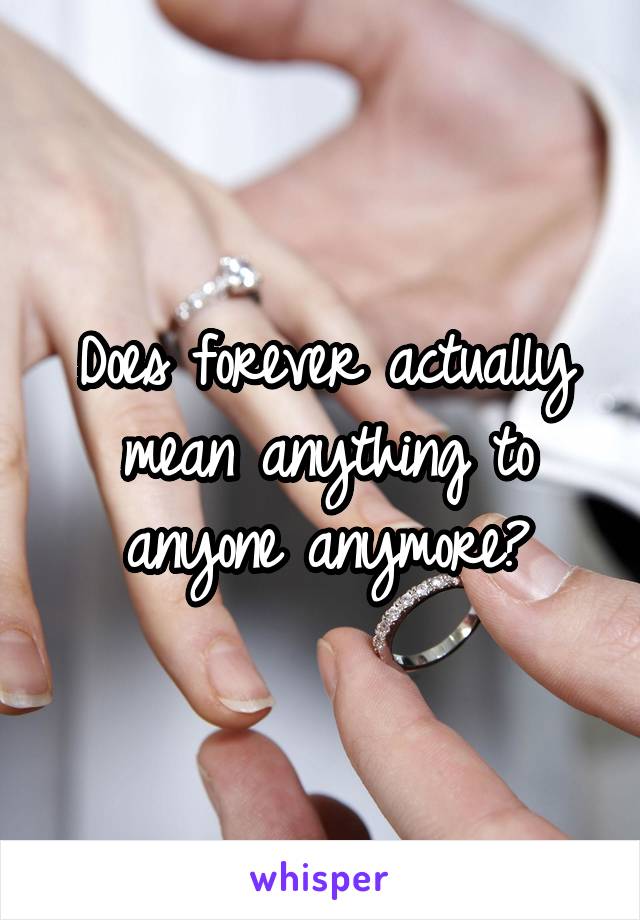 Does forever actually mean anything to anyone anymore?