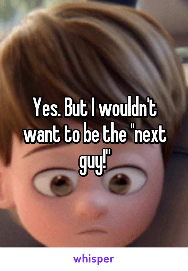 Yes. But I wouldn't want to be the "next guy!"