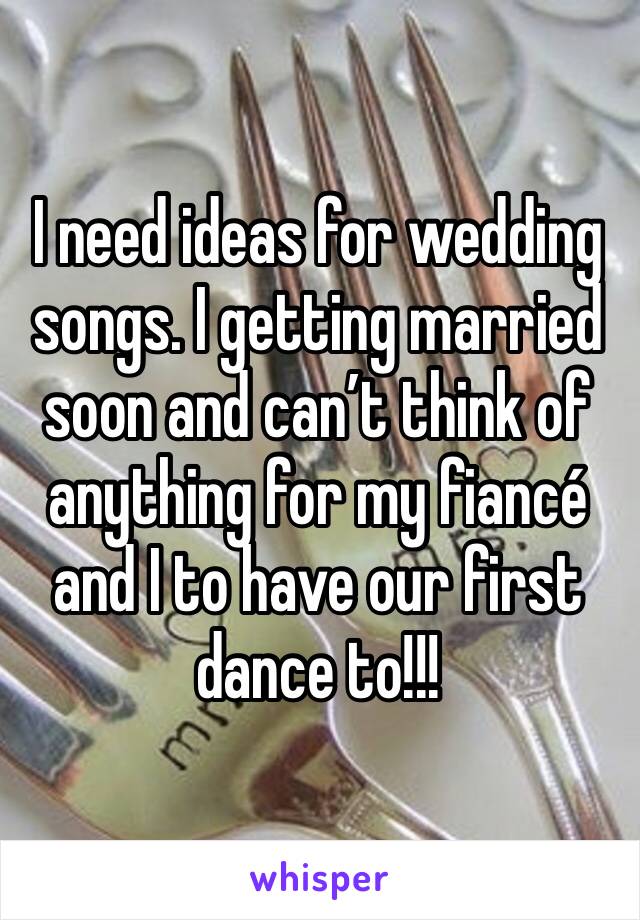 I need ideas for wedding songs. I getting married soon and can’t think of anything for my fiancé and I to have our first dance to!!!
